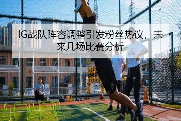 IG战队阵容调整引发粉丝热议，未来几场比赛分析