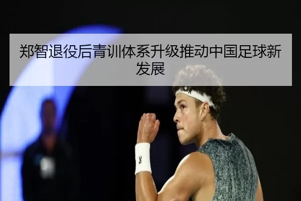 郑智退役后青训体系升级推动中国足球新发展
